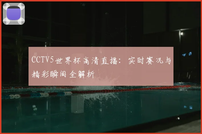 CCTV5世界杯高清直播：实时赛况与精彩瞬间全解析