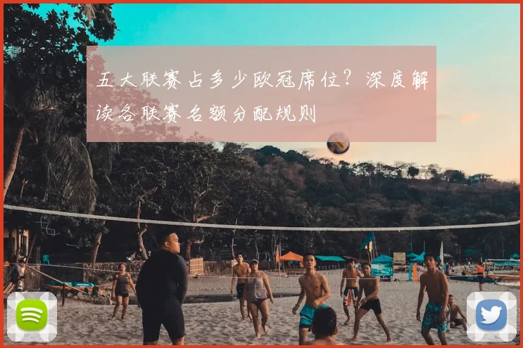 五大联赛占多少欧冠席位？深度解读各联赛名额分配规则