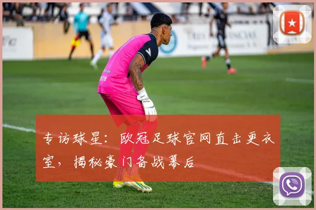 专访球星：欧冠足球官网直击更衣室，揭秘豪门备战幕后