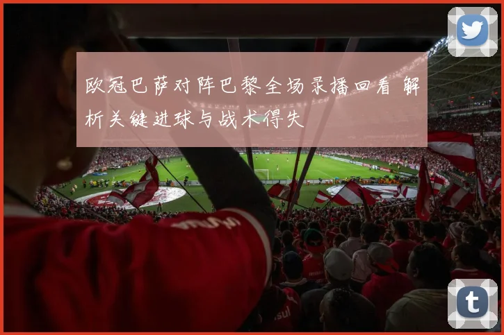 欧冠巴萨对阵巴黎全场录播回看 解析关键进球与战术得失