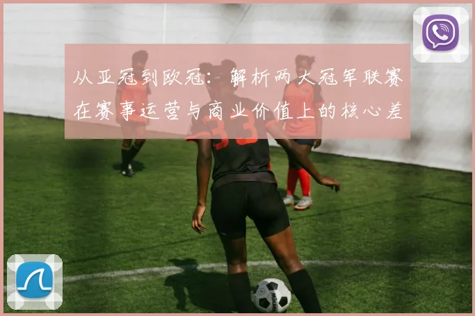 从亚冠到欧冠：解析两大冠军联赛在赛事运营与商业价值上的核心差异