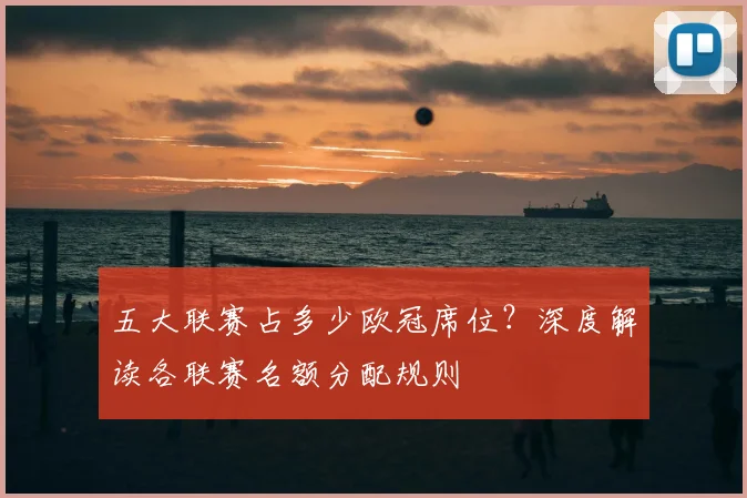 五大联赛占多少欧冠席位？深度解读各联赛名额分配规则