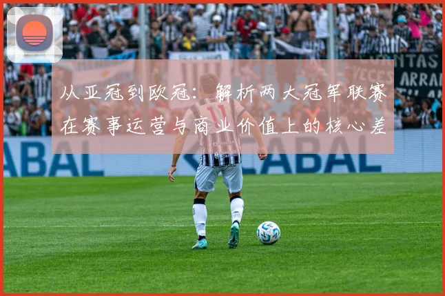 从亚冠到欧冠：解析两大冠军联赛在赛事运营与商业价值上的核心差异