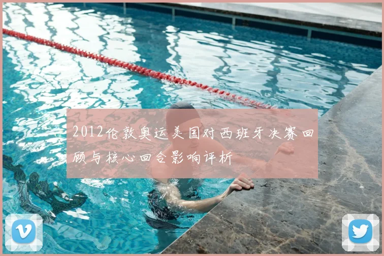 2012伦敦奥运美国对西班牙决赛回顾与核心回合影响评析