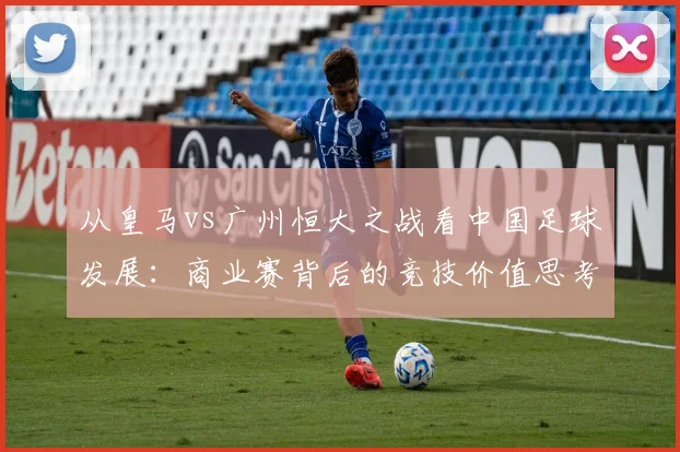从皇马vs广州恒大之战看中国足球发展：商业赛背后的竞技价值思考