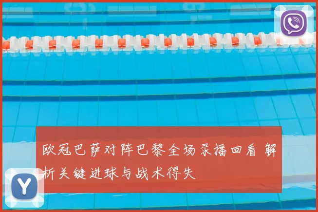 欧冠巴萨对阵巴黎全场录播回看 解析关键进球与战术得失