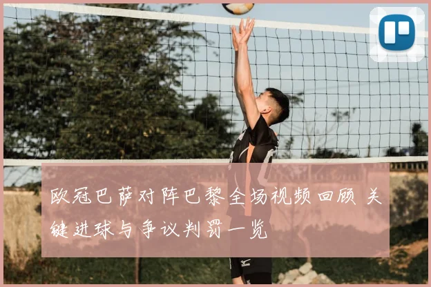 欧冠巴萨对阵巴黎全场视频回顾 关键进球与争议判罚一览