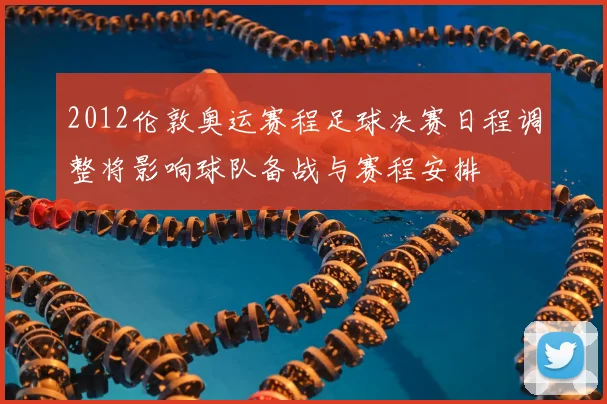 2012伦敦奥运赛程足球决赛日程调整将影响球队备战与赛程安排