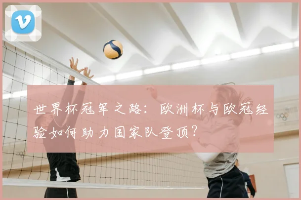 世界杯冠军之路：欧洲杯与欧冠经验如何助力国家队登顶？