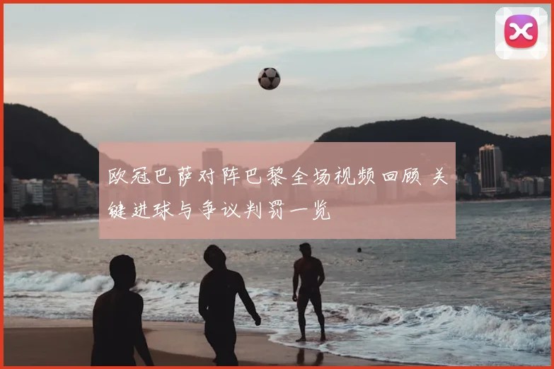 欧冠巴萨对阵巴黎全场视频回顾 关键进球与争议判罚一览