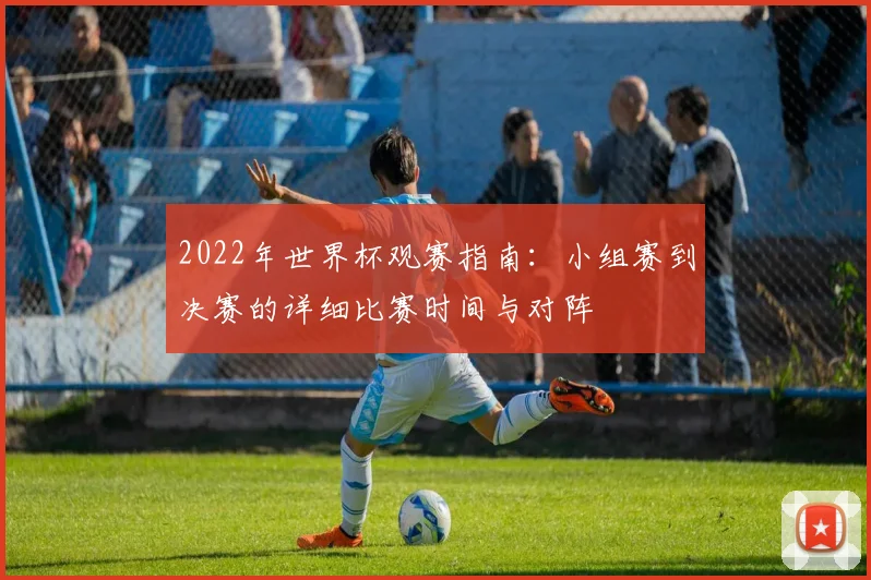 2022年世界杯观赛指南：小组赛到决赛的详细比赛时间与对阵