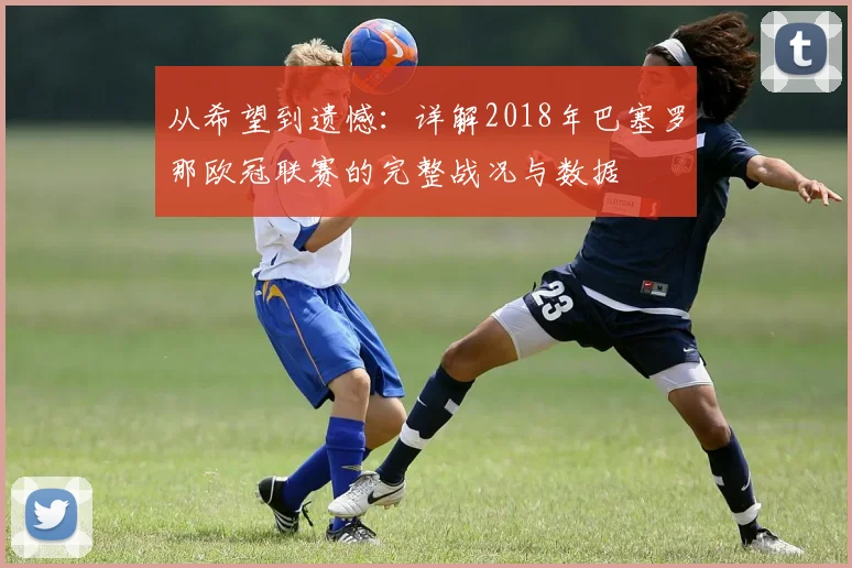 从希望到遗憾：详解2018年巴塞罗那欧冠联赛的完整战况与数据