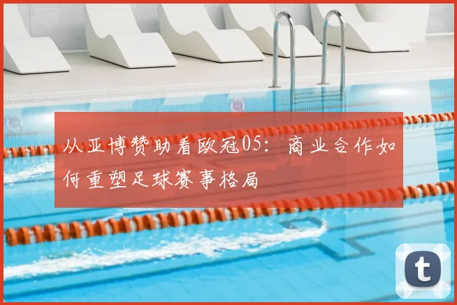 从亚博赞助看欧冠05：商业合作如何重塑足球赛事格局