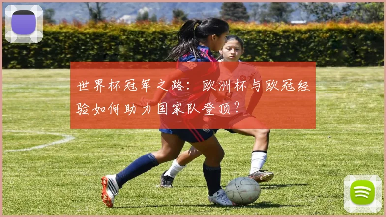 世界杯冠军之路：欧洲杯与欧冠经验如何助力国家队登顶？