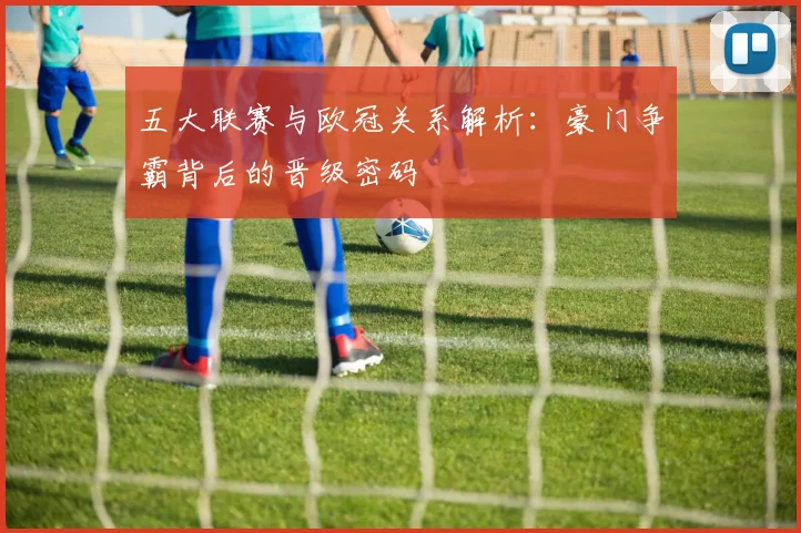 五大联赛与欧冠关系解析：豪门争霸背后的晋级密码